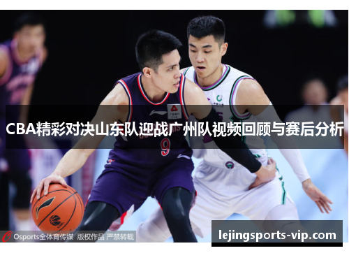CBA精彩对决山东队迎战广州队视频回顾与赛后分析
