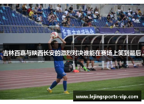 吉林百嘉与陕西长安的激烈对决谁能在赛场上笑到最后