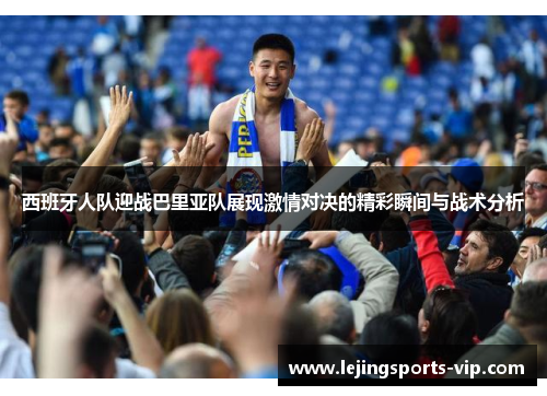 西班牙人队迎战巴里亚队展现激情对决的精彩瞬间与战术分析