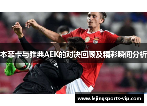 本菲卡与雅典AEK的对决回顾及精彩瞬间分析
