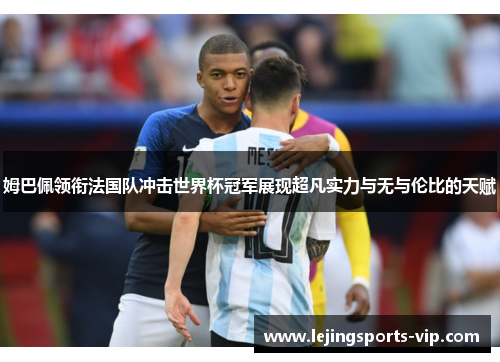 姆巴佩领衔法国队冲击世界杯冠军展现超凡实力与无与伦比的天赋